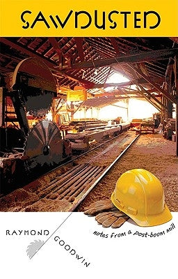 Sawdusted: Notes from a Post-Boom Mill by Goodwin, Raymond