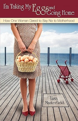 I'm Taking My Eggs and Going Home: How One Woman Dared to Say No to Motherhood by Manterfield, Lisa