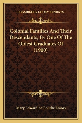 Colonial Families And Their Descendants, By One Of The Oldest Graduates Of (1900) by Emory, Mary Edwardine Bourke