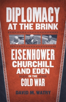 Diplomacy at the Brink: Eisenhower, Churchill, and Eden in the Cold War by Watry, David M.