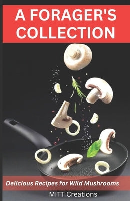 A Forager's Collection: Delicious Recipes for Wild Mushrooms by Creations, Mitt