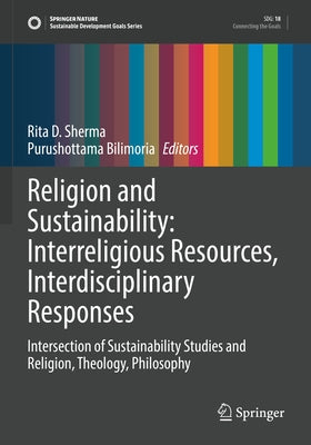 Religion and Sustainability: Interreligious Resources, Interdisciplinary Responses: Intersection of Sustainability Studies and Religion, Theology, Phi by Sherma, Rita D.