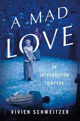 Mad Love: An Introduction to Opera by Schweitzer, Vivien