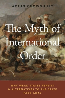 The Myth of International Order: Why Weak States Persist and Alternatives to the State Fade Away by Chowdhury, Arjun