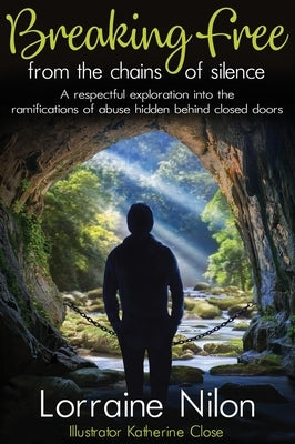 Breaking Free From the Chains of Silence: A respectful exploration into the ramifications of abuse hidden behind closed doors by Nilon, Lorraine