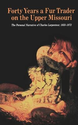 Forty Years a Fur Trader on the Upper Missouri: The Personal Narrative of Charles Larpenteur, 1833-1872 by Larpenteur, Charles