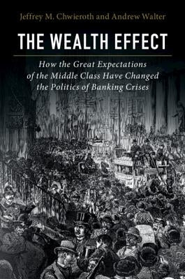 The Wealth Effect: How the Great Expectations of the Middle Class Have Changed the Politics of Banking Crises by Chwieroth, Jeffrey M.