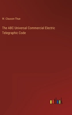 The ABC Universal Commercial Electric Telegraphic Code by Clauson-Thue, W.