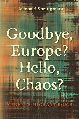 Goodbye, Europe? Hello, Chaos?: Merkel's Migrant Bomb by Springmann, J. Michael