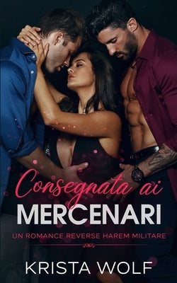 Consegnata ai Mercenari: Un Romance Reverse Harem Militare by Wolf, Krista