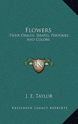 Flowers: Their Origin, Shapes, Perfumes and Colors by Taylor, J. E.