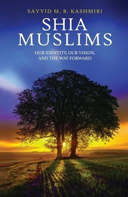 Shia Muslims: Our Identity, Our Vision, and the Way Forward by Kashmiri, Sayyid M. B.