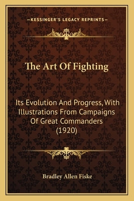 The Art Of Fighting: Its Evolution And Progress, With Illustrations From Campaigns Of Great Commanders (1920) by Fiske, Bradley Allen