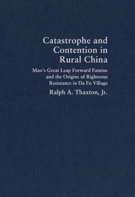 Catastrophe and Contention in Rural China: Mao's Great Leap Forward Famine and the Origins of Righteous Resistance in Da Fo Village by Thaxton Jr, Ralph A.