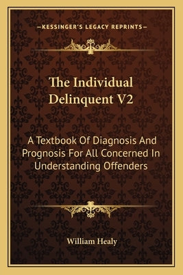 The Individual Delinquent V2: A Textbook of Diagnosis and Prognosis for All Concerned in Understanding Offenders by Healy, William