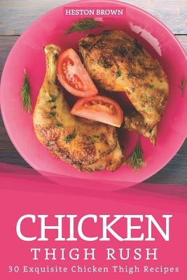Chicken Thigh Rush: 30 Exquisite Chicken Thigh Recipes by Brown, Heston