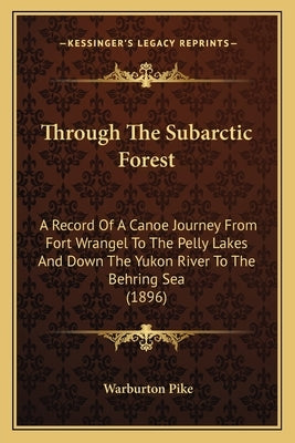Through The Subarctic Forest: A Record Of A Canoe Journey From Fort Wrangel To The Pelly Lakes And Down The Yukon River To The Behring Sea (1896) by Pike, Warburton