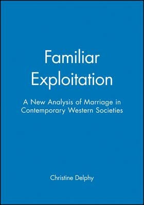 Familiar Exploitation: A New Analysis of Marriage in Contemporary Western Societies by Delphy, Christine