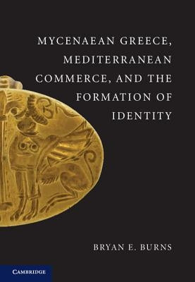 Mycenaean Greece, Mediterranean Commerce, and the Formation of Identity by Burns, Bryan E.