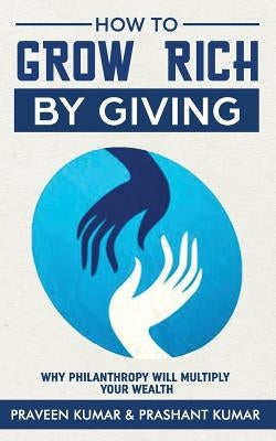 How to Grow Rich by Giving: Why Philanthropy Will Multiply Your Wealth by Kumar, Prashant