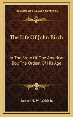 The Life Of John Birch: In The Story Of One American Boy, The Ordeal Of His Age by Welch, Robert H. W., Jr.