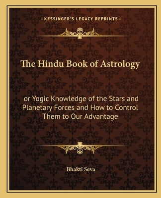 The Hindu Book of Astrology: Or Yogic Knowledge of the Stars and Planetary Forces and How to Control Them to Our Advantage by Seva, Bhakti