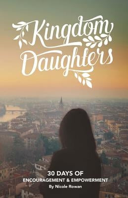Kingdom Daughters: Encouraging, Empowering, and Uplifting the Woman God has Called by Rowan, Nicole Lynn