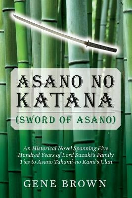 Asano no Katana (Sword of Asano): An Historical Novel Spanning Five Hundred Years of Lord Suzuki's Family Ties to Asano Takumi-no Kami's Clan by Brown, Gene