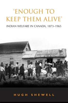 'Enough to Keep Them Alive': Indian Social Welfare in Canada, 1873-1965 by Shewell, Hugh