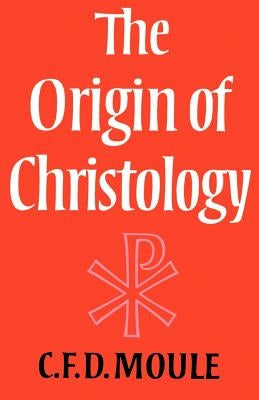 The Origin of Christology by Moule, C. F. D.