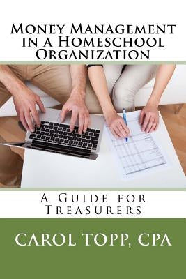 Money Management in a Homeschool Organization: A Guide for Treasurers by Topp Cpa, Carol