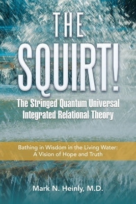 The Squirt! the Stringed Quantum Universal Integrated Relational Theory: Bathing in Wisdom in the Living Water: a Vision of Hope and Truth by Heinly, Mark N.