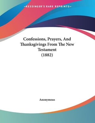 Confessions, Prayers, And Thanksgivings From The New Testament (1882) by Anonymous