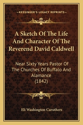 A Sketch of the Life and Character of the Reverend David Caldwell: Near Sixty Years Pastor of the Churches of Buffalo and Alamance (1842) by Caruthers, Eli Washington