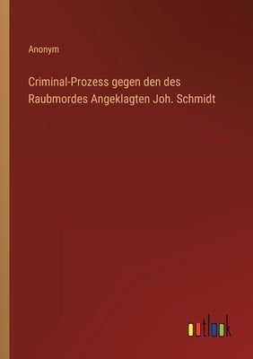 Criminal-Prozess gegen den des Raubmordes Angeklagten Joh. Schmidt by Anonym