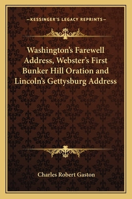 Washington's Farewell Address, Webster's First Bunker Hill Oration and Lincoln's Gettysburg Address by Gaston, Charles Robert