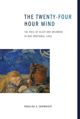 The Twenty-Four Hour Mind: The Role of Sleep and Dreaming in Our Emotional Lives by Cartwright, Rosalind D.