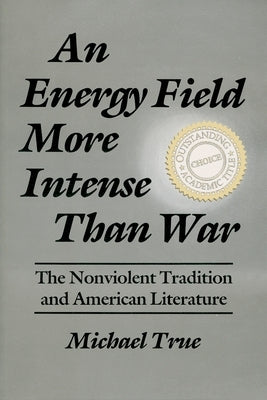 An Energy Field More Intense Than War: The Nonviolent Tradition and American Literature by True, Michael