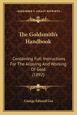The Goldsmith's Handbook: Containing Full Instructions For The Alloying And Working Of Gold (1892) by Gee, George Edward
