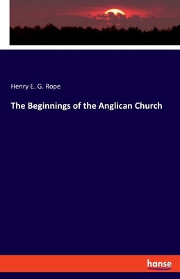 The Beginnings of the Anglican Church by Rope, Henry E. G.