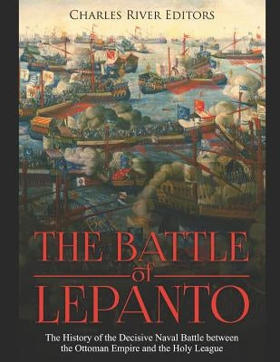 The Battle of Lepanto: The History of the Decisive Naval Battle between the Ottoman Empire and the Holy League by Charles River Editors