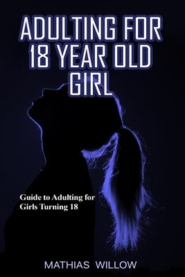 Adulting For 18 Year Old Girl: Guide To Adulting For Girls Turning 18 by Willow, Mathias