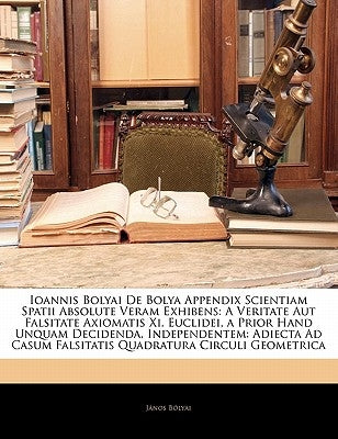 Ioannis Bolyai de Bolya Appendix Scientiam Spatii Absolute Veram Exhibens: A Veritate Aut Falsitate Axiomatis XI. Euclidei, a Prior Hand Unquam Decide by Bolyai, Janos