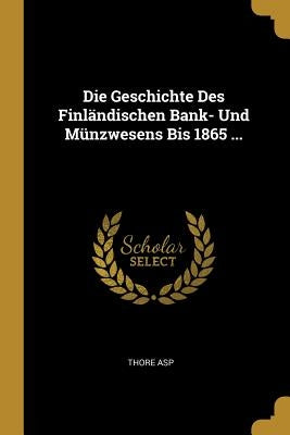 Die Geschichte Des Finländischen Bank- Und Münzwesens Bis 1865 ... by Asp, Thore