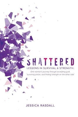 Shattered: Lessons in Survival & Strength: One Woman's Journey Through Accepting Guilt, Surviving Prison, and Finding Strength on by Rasdall, Jessica