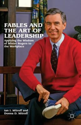 Fables and the Art of Leadership: Applying the Wisdom of Mister Rogers to the Workplace by Mitroff, Ian I.