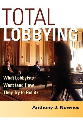Total Lobbying: What Lobbyists Want (and How They Try to Get It) by Nownes, Anthony J.