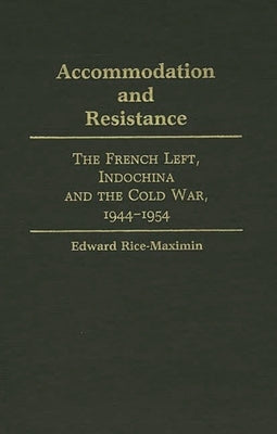 Accommodation and Resistance: The French Left, Indochina and the Cold War, 1944-1954 by Rice-Maximin, Edward Francis