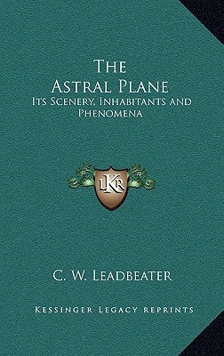 The Astral Plane: Its Scenery, Inhabitants and Phenomena by Leadbeater, C. W.