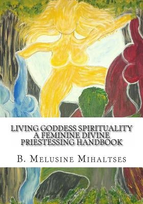 Living Goddess Spirituality: A Feminine Divine Priestessing Handbook by Mihaltses, B. Melusine